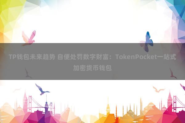 TP钱包未来趋势 自便处罚数字财富：TokenPocket一站式加密货币钱包