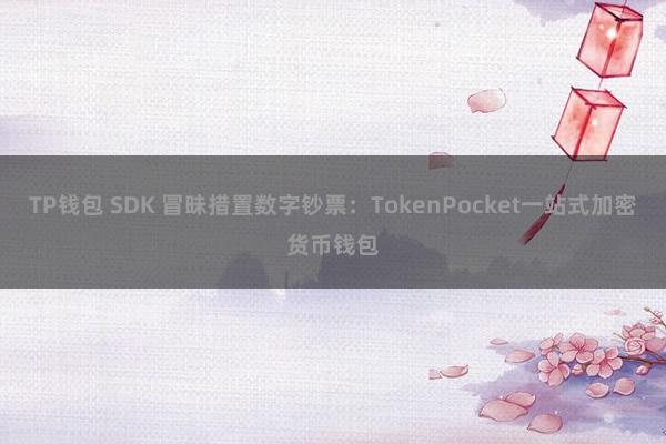 TP钱包 SDK 冒昧措置数字钞票：TokenPocket一站式加密货币钱包